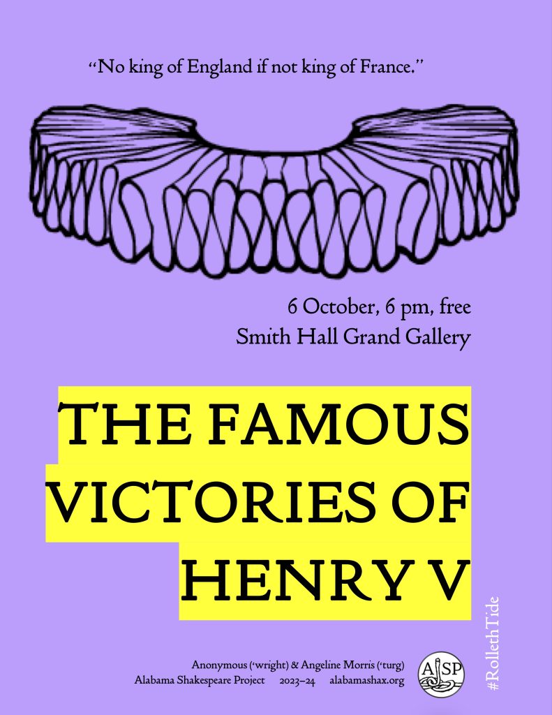 Text from the poster reads:​ “No king of England if not king of Frace.” [frilled collar drawing] 6 October, 6 pm, free Smith Hall Grand Gallery THE FAMOUS VICTORIES OF HENRY V Anonymous (‘wright) & Angeline Morris (‘turg) Alabama Shakespeare Project  2023-24  alabamashax.org