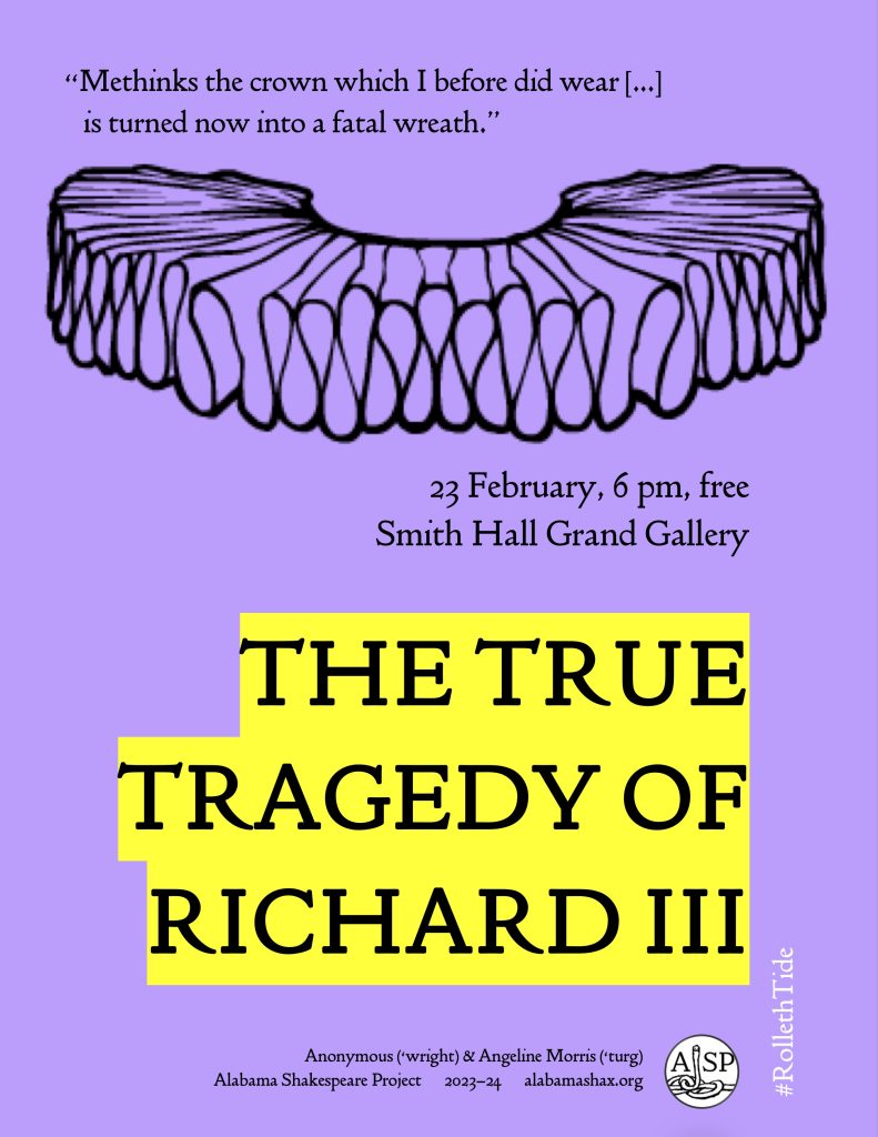 Text from the poster reads:​ “Methinks the crown which I before did wear is turned now into a fatal wreath.” [frilled collar drawing] 23 February, 6 pm, free Smith Hall Grand Gallery The True Tragedy of Richard III Anonymous (‘wright) & Angeline Morris (‘turg) Alabama Shakespeare Project 2023-24 alabamashax.org